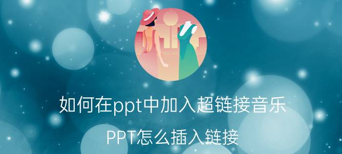 如何在ppt中加入超链接音乐 PPT怎么插入链接？